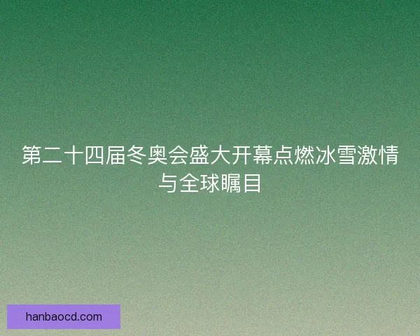 第二十四届冬奥会盛大开幕点燃冰雪激情与全球瞩目